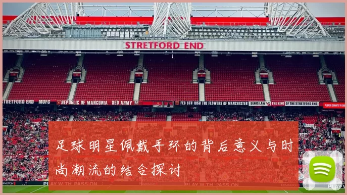 足球明星佩戴手环的背后意义与时尚潮流的结合探讨