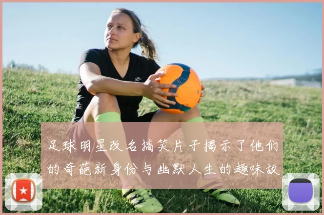 足球明星改名搞笑片子揭示了他们的奇葩新身份与幽默人生的趣味故事