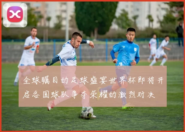 全球瞩目的足球盛宴世界杯即将开启各国球队争夺荣耀的激烈对决