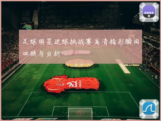 足球明星进球挑战赛高清精彩瞬间回顾与分析