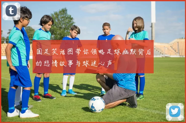 国足笑话图带你领略足球幽默背后的悲情故事与球迷心声