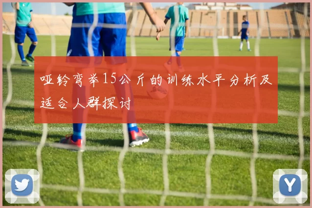 哑铃弯举15公斤的训练水平分析及适合人群探讨