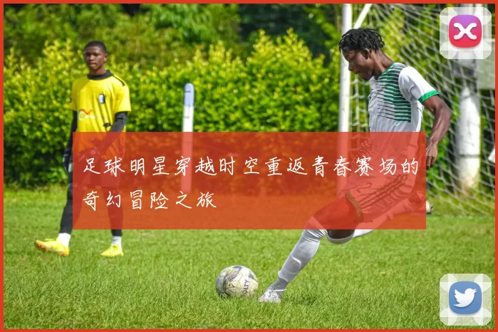 足球明星穿越时空重返青春赛场的奇幻冒险之旅